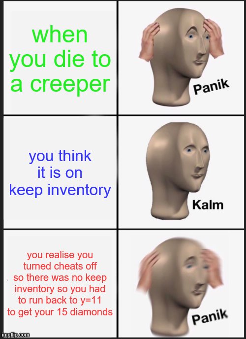 Panik Kalm Panik | when you die to a creeper; you think it is on keep inventory; you realise you turned cheats off so there was no keep inventory so you had to run back to y=11 to get your 15 diamonds | image tagged in memes,panik kalm panik | made w/ Imgflip meme maker