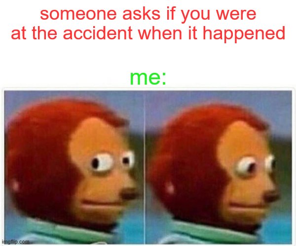 Monkey Puppet | someone asks if you were at the accident when it happened; me: | image tagged in memes,monkey puppet | made w/ Imgflip meme maker
