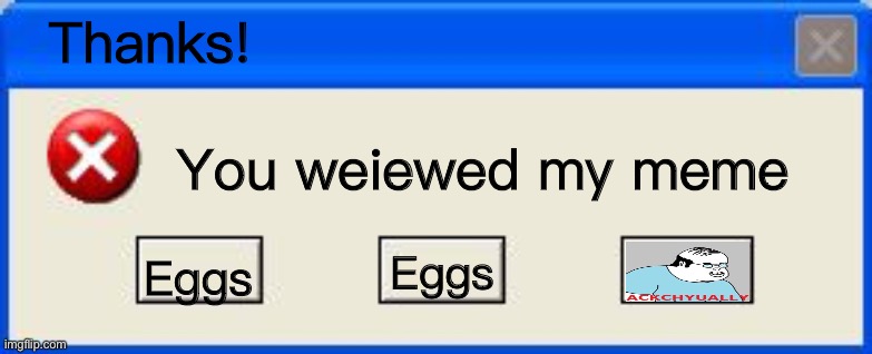 Windows xp error | Thanks! You weiewed my meme; Eggs; Eggs | image tagged in windows xp error | made w/ Imgflip meme maker
