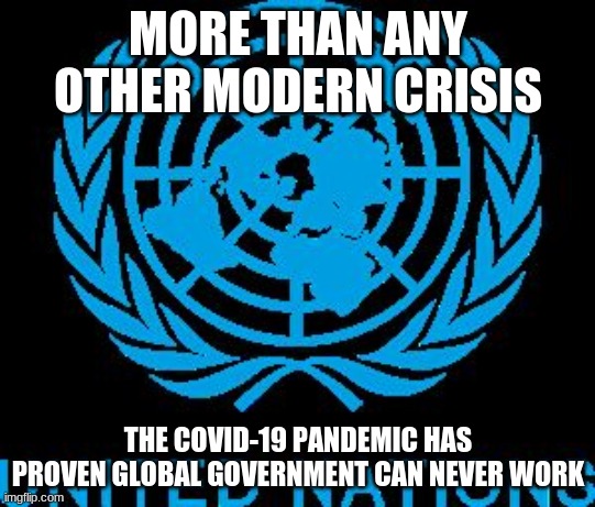 Time to dismantle the UN | MORE THAN ANY OTHER MODERN CRISIS; THE COVID-19 PANDEMIC HAS PROVEN GLOBAL GOVERNMENT CAN NEVER WORK | image tagged in united nations logo,globalism has failed,dismantle the un,covid-19,united failures,proven failures | made w/ Imgflip meme maker