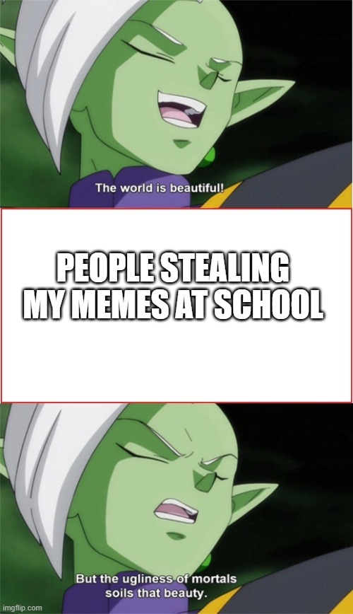 The World Is Beautiful | PEOPLE STEALING MY MEMES AT SCHOOL | image tagged in the world is beautiful | made w/ Imgflip meme maker