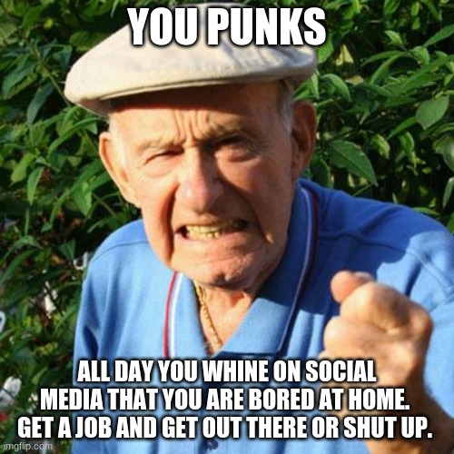 Workers needed | YOU PUNKS; ALL DAY YOU WHINE ON SOCIAL MEDIA THAT YOU ARE BORED AT HOME.  GET A JOB AND GET OUT THERE OR SHUT UP. | image tagged in angry old man,you punks,get a job,workers needed,lazy college senior,millennials | made w/ Imgflip meme maker
