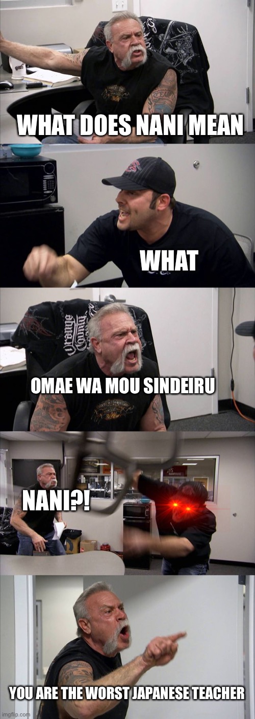 American Chopper Argument | WHAT DOES NANI MEAN; WHAT; OMAE WA MOU SINDEIRU; NANI?! YOU ARE THE WORST JAPANESE TEACHER | image tagged in memes,american chopper argument | made w/ Imgflip meme maker