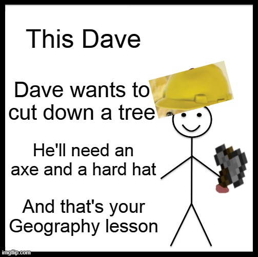 My geography lesson 5 minutes ago | This Dave; Dave wants to cut down a tree; He'll need an axe and a hard hat; And that's your Geography lesson | image tagged in memes,be like bill,geography | made w/ Imgflip meme maker