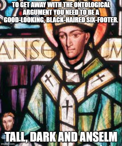 TO GET AWAY WITH THE ONTOLOGICAL ARGUMENT YOU NEED TO BE A GOOD-LOOKING, BLACK-HAIRED SIX-FOOTER. TALL, DARK AND ANSELM | image tagged in saints | made w/ Imgflip meme maker