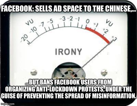 Zuckerberg is a sellout | FACEBOOK: SELLS AD SPACE TO THE CHINESE,... ...BUT BANS FACEBOOK USERS FROM ORGANIZING ANTI-LOCKDOWN PROTESTS, UNDER THE GUISE OF PREVENTING THE SPREAD OF MISINFORMATION. | image tagged in irony meter,memes,mark zuckerberg,facebook,protest,china | made w/ Imgflip meme maker