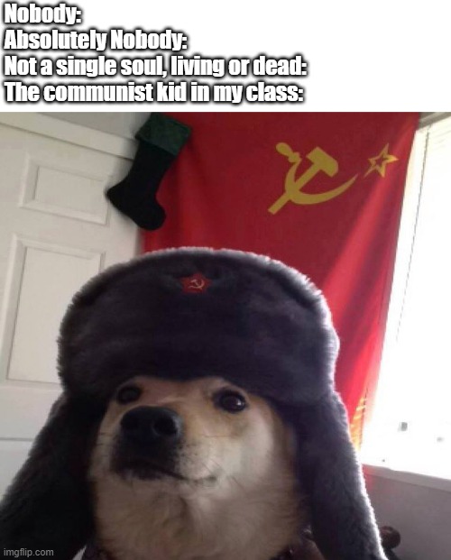 Upvote if you can't relate, comment if you can | Nobody:
Absolutely Nobody:
Not a single soul, living or dead:
The communist kid in my class: | image tagged in comunist ppoch | made w/ Imgflip meme maker