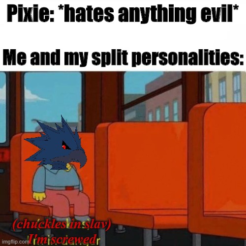 Chuckles, I’m in danger | Pixie: *hates anything evil* Me and my split personalities: (chuckles in slav)
I'm screwed | image tagged in chuckles im in danger | made w/ Imgflip meme maker