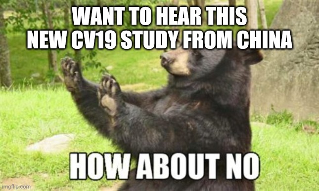 That's about enough from China | WANT TO HEAR THIS NEW CV19 STUDY FROM CHINA | image tagged in memes,how about no bear | made w/ Imgflip meme maker