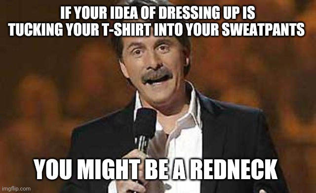 Jeff Foxworthy you might be a redneck | IF YOUR IDEA OF DRESSING UP IS TUCKING YOUR T-SHIRT INTO YOUR SWEATPANTS; YOU MIGHT BE A REDNECK | image tagged in jeff foxworthy you might be a redneck | made w/ Imgflip meme maker