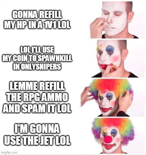 Clown Applying Makeup Meme | GONNA REFILL MY HP IN A 1V1 LOL; LOL I'LL USE MY COIN TO SPAWNKILL IN ONLYSNIPERS; LEMME REFILL THE RPG AMMO AND SPAM IT LOL; I'M GONNA USE THE JET LOL | image tagged in clown applying makeup | made w/ Imgflip meme maker