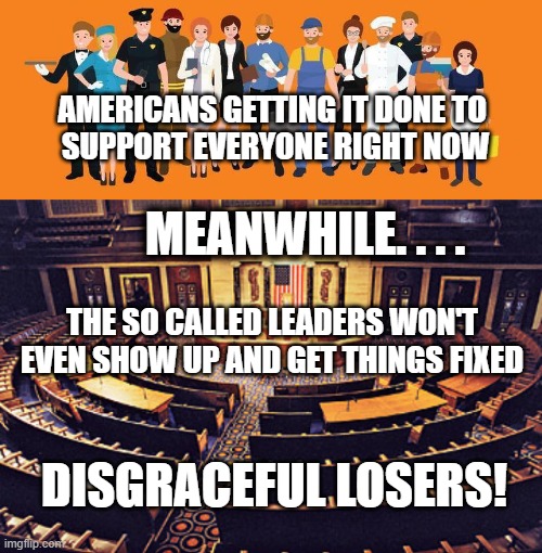 WINNERS AND LOSERS! | AMERICANS GETTING IT DONE TO 
SUPPORT EVERYONE RIGHT NOW; MEANWHILE. . . . THE SO CALLED LEADERS WON'T EVEN SHOW UP AND GET THINGS FIXED; DISGRACEFUL LOSERS! | image tagged in congress,political meme,america,thank you | made w/ Imgflip meme maker