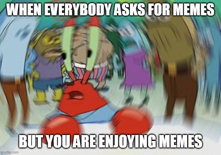 Mr Krabs Blur Meme Meme | WHEN EVERYBODY ASKS FOR MEMES; BUT YOU ARE ENJOYING MEMES | image tagged in memes,mr krabs blur meme | made w/ Imgflip meme maker