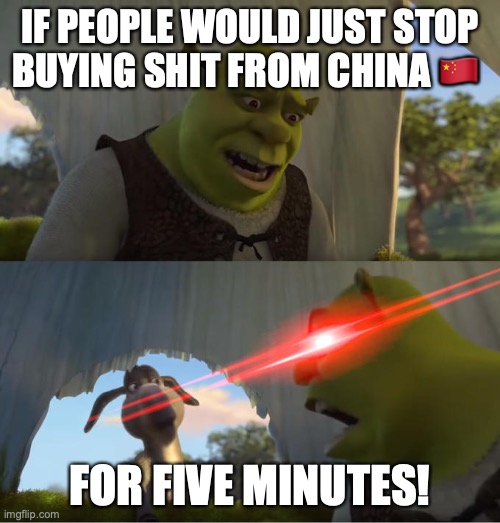 Shrek For Five Minutes | IF PEOPLE WOULD JUST STOP BUYING SHIT FROM CHINA 🇨🇳; FOR FIVE MINUTES! | image tagged in shrek for five minutes | made w/ Imgflip meme maker