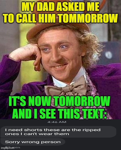 Is this what I need to call him for? (My parents are divorced, I can't even see him right now bc of corona) | MY DAD ASKED ME TO CALL HIM TOMMORROW; IT'S NOW TOMORROW AND I SEE THIS TEXT: | image tagged in memes,creepy condescending wonka | made w/ Imgflip meme maker