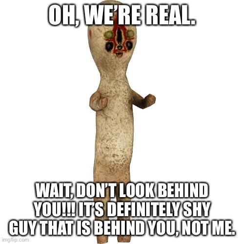 Scp 173 | OH, WE’RE REAL. WAIT, DON’T LOOK BEHIND YOU!!! IT’S DEFINITELY SHY GUY THAT IS BEHIND YOU, NOT ME. | image tagged in scp 173 | made w/ Imgflip meme maker