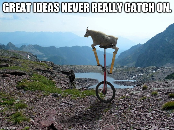Goat on a unicycle | GREAT IDEAS NEVER REALLY CATCH ON. | image tagged in goat on a unicycle | made w/ Imgflip meme maker