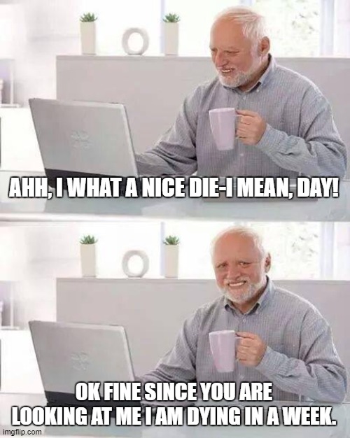 Hide the Pain Harold Meme | AHH, I WHAT A NICE DIE-I MEAN, DAY! OK FINE SINCE YOU ARE LOOKING AT ME I AM DYING IN A WEEK. | image tagged in memes,hide the pain harold | made w/ Imgflip meme maker