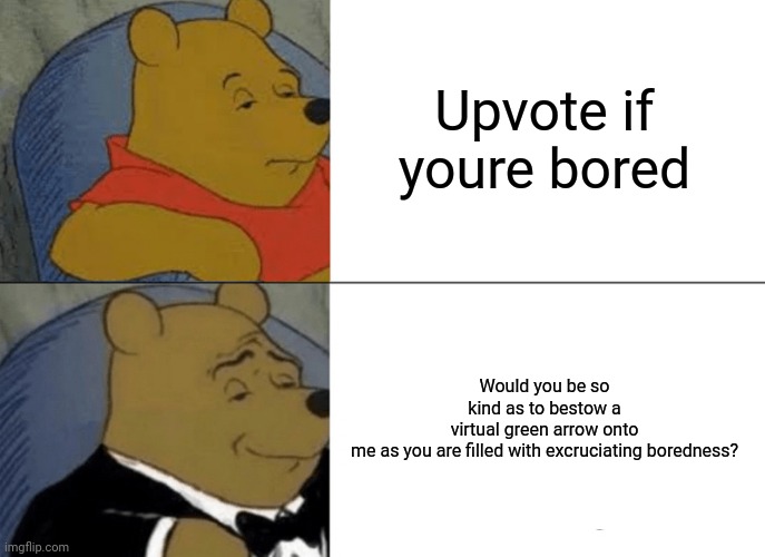 Bad meme | Upvote if youre bored; Would you be so kind as to bestow a virtual green arrow onto me as you are filled with excruciating boredness? | image tagged in memes,tuxedo winnie the pooh | made w/ Imgflip meme maker