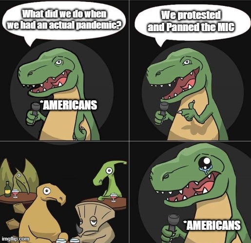 Stand Up T Rex fail | We protested and Panned the MIC; What did we do when we had an actual pandemic? *AMERICANS; *AMERICANS | image tagged in stand up t rex fail | made w/ Imgflip meme maker