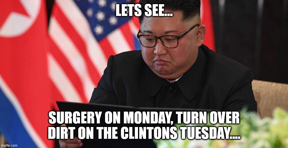 should have re arranged schedule | LETS SEE... SURGERY ON MONDAY, TURN OVER DIRT ON THE CLINTONS TUESDAY.... | image tagged in kim jong un,politics,north korea | made w/ Imgflip meme maker
