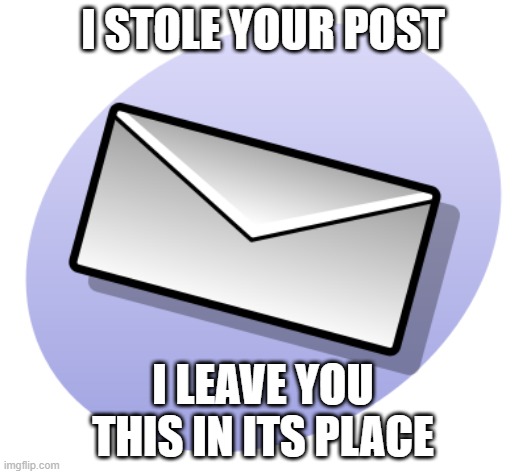 Post3 | I STOLE YOUR POST; I LEAVE YOU THIS IN ITS PLACE | image tagged in mail | made w/ Imgflip meme maker