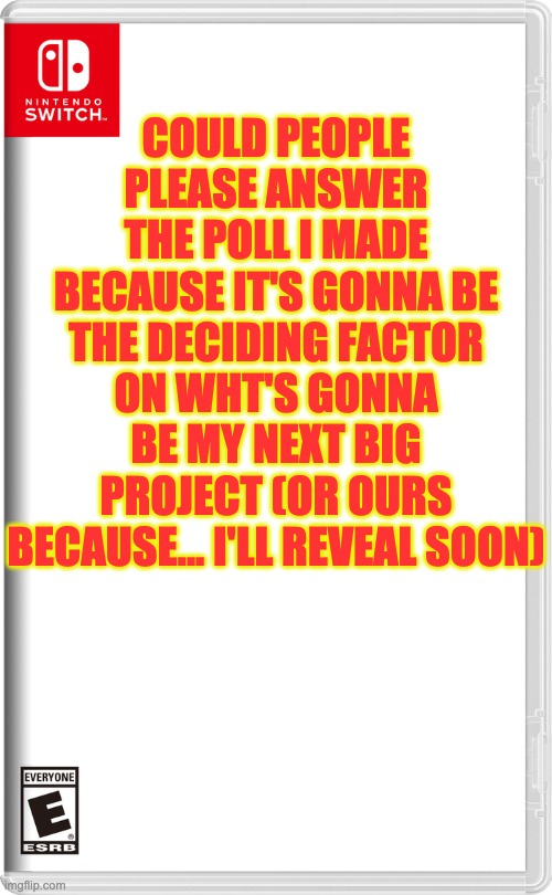 Link in the comments because I REALLY need an answer right now. | COULD PEOPLE PLEASE ANSWER THE POLL I MADE BECAUSE IT'S GONNA BE THE DECIDING FACTOR ON WHT'S GONNA BE MY NEXT BIG PROJECT (OR OURS BECAUSE... I'LL REVEAL SOON) | image tagged in nintendo switch | made w/ Imgflip meme maker