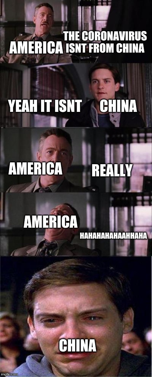 Peter Parker Cry | THE CORONAVIRUS ISNT FROM CHINA; AMERICA; YEAH IT ISNT; CHINA; REALLY; AMERICA; AMERICA; HAHAHAHAHAAHHAHA; CHINA | image tagged in memes,peter parker cry | made w/ Imgflip meme maker