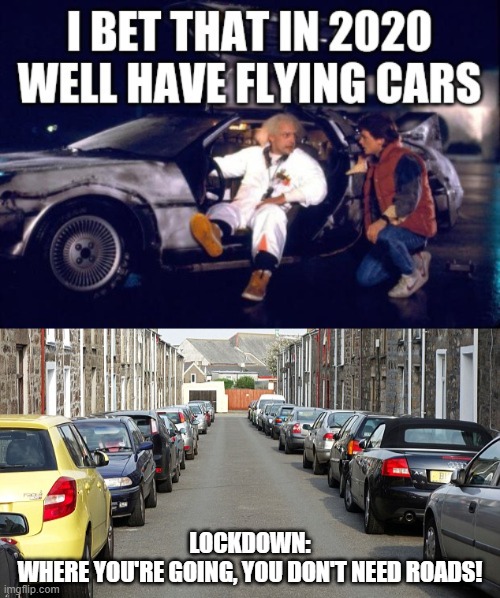 LOCKDOWN:
WHERE YOU'RE GOING, YOU DON'T NEED ROADS! | image tagged in back to the future,flying cars,lockdown,quarantine,2020,covid 19 | made w/ Imgflip meme maker
