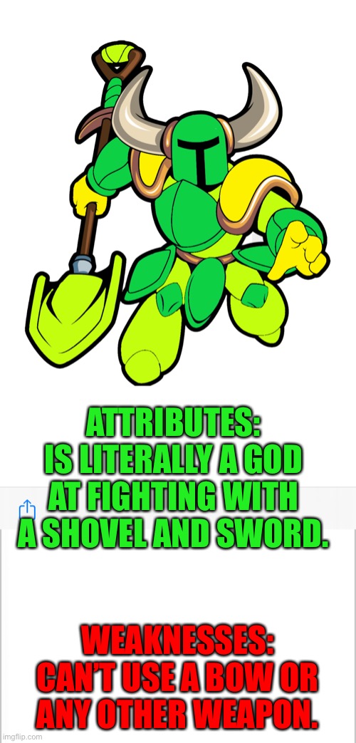 I forgot he brought his own armor too | ATTRIBUTES: IS LITERALLY A GOD AT FIGHTING WITH A SHOVEL AND SWORD. WEAKNESSES: CAN’T USE A BOW OR ANY OTHER WEAPON. | image tagged in white background,shovel,knight | made w/ Imgflip meme maker