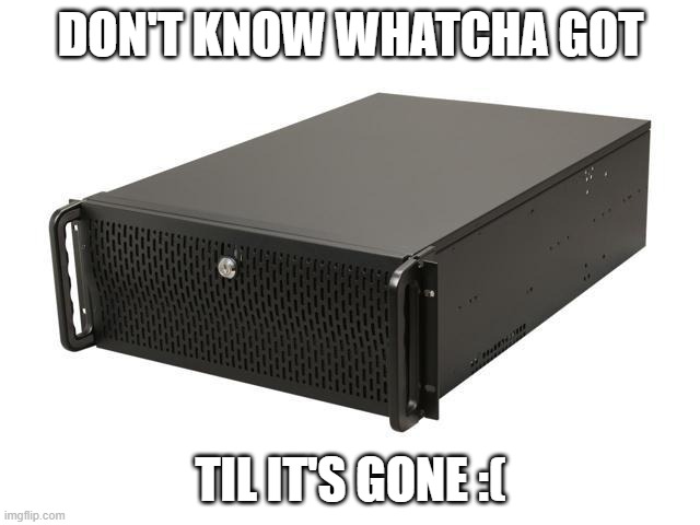 DON'T KNOW WHATCHA GOT; TIL IT'S GONE :( | made w/ Imgflip meme maker