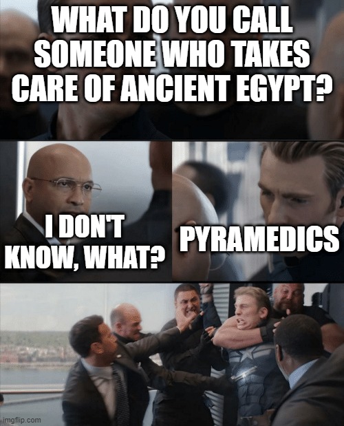 Captain America Elevator Fight |  WHAT DO YOU CALL SOMEONE WHO TAKES CARE OF ANCIENT EGYPT? PYRAMEDICS; I DON'T KNOW, WHAT? | image tagged in captain america elevator fight | made w/ Imgflip meme maker