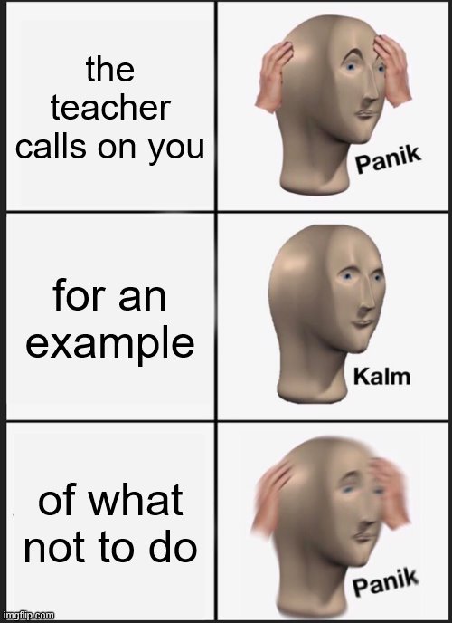 Panik Kalm Panik | the teacher calls on you; for an example; of what not to do | image tagged in memes,panik kalm panik | made w/ Imgflip meme maker