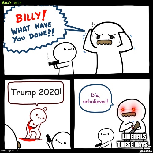 Liberals... | Trump 2020! Die, unbeliever! LIBERALS THESE DAYS... | image tagged in billy what have you done,liberals,trump | made w/ Imgflip meme maker