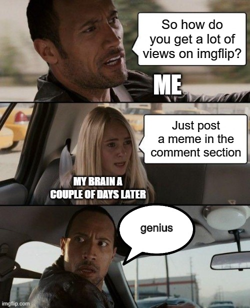 The Rock Driving | So how do you get a lot of views on imgflip? ME; Just post a meme in the comment section; MY BRAIN A COUPLE OF DAYS LATER; genius | image tagged in memes,the rock driving | made w/ Imgflip meme maker