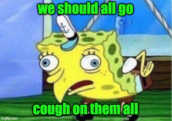 Mocking Spongebob Meme | we should all go cough on them all | image tagged in memes,mocking spongebob | made w/ Imgflip meme maker