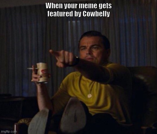 Pls notice me | When your meme gets featured by Cowbelly | image tagged in memes | made w/ Imgflip meme maker