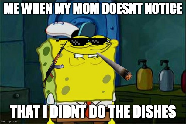 Don't You Squidward | ME WHEN MY MOM DOESNT NOTICE; THAT I DIDNT DO THE DISHES | image tagged in memes,don't you squidward | made w/ Imgflip meme maker