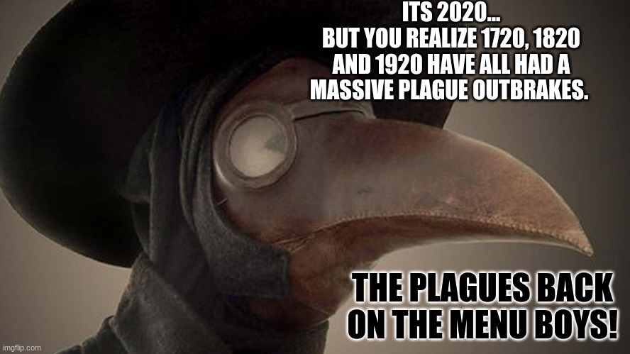ITS 2020...
BUT YOU REALIZE 1720, 1820 AND 1920 HAVE ALL HAD A MASSIVE PLAGUE OUTBRAKES. THE PLAGUES BACK ON THE MENU BOYS! | image tagged in coronavirus,doctor plague | made w/ Imgflip meme maker