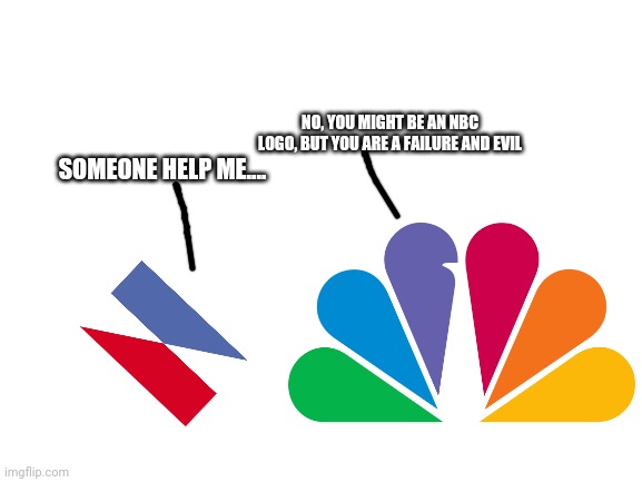 Blank White Template | SOMEONE HELP ME.... NO, YOU MIGHT BE AN NBC LOGO, BUT YOU ARE A FAILURE AND EVIL | image tagged in blank white template | made w/ Imgflip meme maker