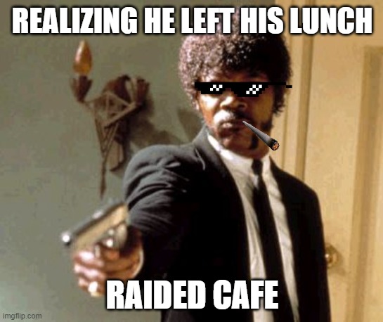 Say That Again I Dare You | REALIZING HE LEFT HIS LUNCH; RAIDED CAFE | image tagged in memes,say that again i dare you | made w/ Imgflip meme maker