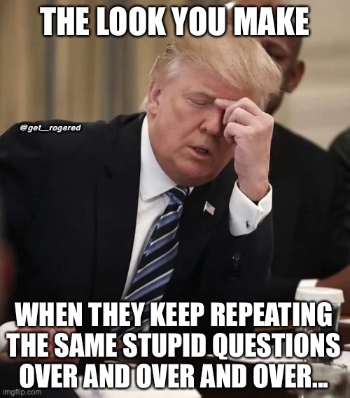 Trump’s disgusted look | THE LOOK YOU MAKE; @get_rogered; WHEN THEY KEEP REPEATING THE SAME STUPID QUESTIONS OVER AND OVER AND OVER... | image tagged in trumps disgusted look | made w/ Imgflip meme maker