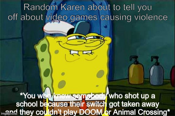 Don't You Squidward | Random Karen about to tell you off about video games causing violence; *You who knew somebody who shot up a school because their switch got taken away and they couldn’t play DOOM or Animal Crossing* | image tagged in memes,don't you squidward | made w/ Imgflip meme maker