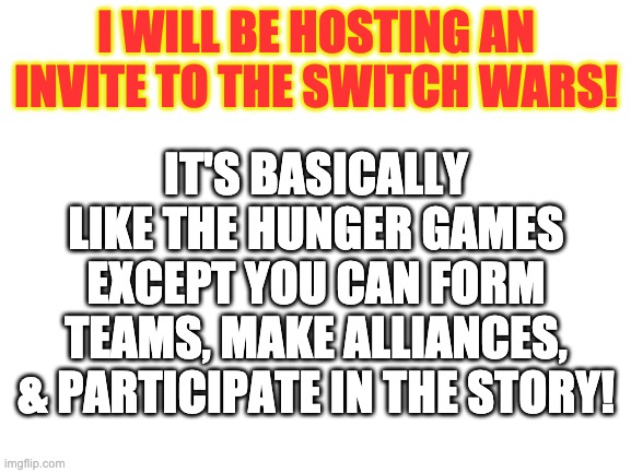 My treat! |  I WILL BE HOSTING AN INVITE TO THE SWITCH WARS! IT'S BASICALLY LIKE THE HUNGER GAMES EXCEPT YOU CAN FORM TEAMS, MAKE ALLIANCES, & PARTICIPATE IN THE STORY! | image tagged in blank white template | made w/ Imgflip meme maker