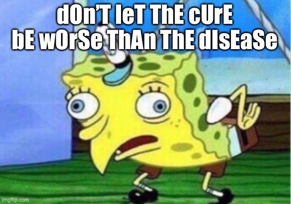 Mocking Spongebob | dOn’T leT ThE cUrE bE wOrSe ThAn ThE dIsEaSe | image tagged in memes,mocking spongebob | made w/ Imgflip meme maker