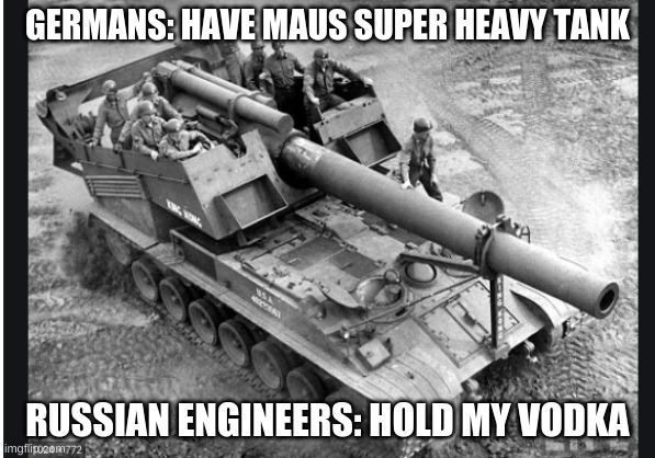 russian bias | GERMANS: HAVE MAUS SUPER HEAVY TANK; RUSSIAN ENGINEERS: HOLD MY VODKA | image tagged in tank,russia | made w/ Imgflip meme maker