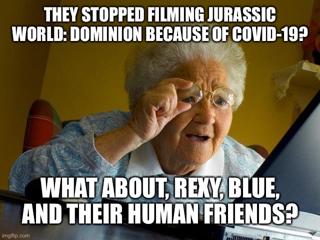Grandma Finds Out About Jurassic World: Dominion | THEY STOPPED FILMING JURASSIC WORLD: DOMINION BECAUSE OF COVID-19? WHAT ABOUT, REXY, BLUE, AND THEIR HUMAN FRIENDS? | image tagged in memes,grandma finds the internet,jurassic world dominion,jurassic world,coronavirus | made w/ Imgflip meme maker