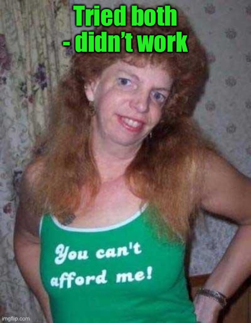 Ugly Woman | Tried both - didn’t work | image tagged in ugly woman | made w/ Imgflip meme maker