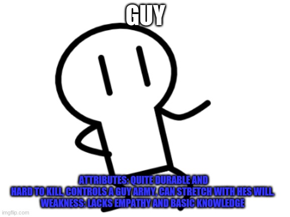 GUY; ATTRIBUTES: QUITE DURABLE AND HARD TO KILL, CONTROLS A GUY ARMY, CAN STRETCH WITH HES WILL. 

WEAKNESS: LACKS EMPATHY AND BASIC KNOWLEDGE | made w/ Imgflip meme maker
