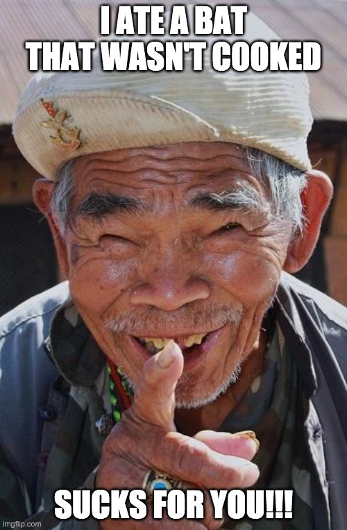 Funny old Chinese man 1 | I ATE A BAT THAT WASN'T COOKED; SUCKS FOR YOU!!! | image tagged in funny old chinese man 1 | made w/ Imgflip meme maker